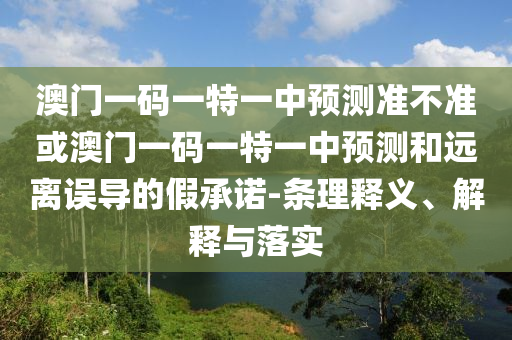 澳门一码一特一中预测准不准或澳门一码一特一中预测和远离误导的假承诺-条理释义、解释与落实
