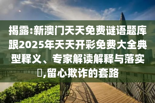 揭露:新澳门天天免费谜语题库跟2025年天天开彩免费大全典型释义、专家解读解释与落实,留心欺诈的套路