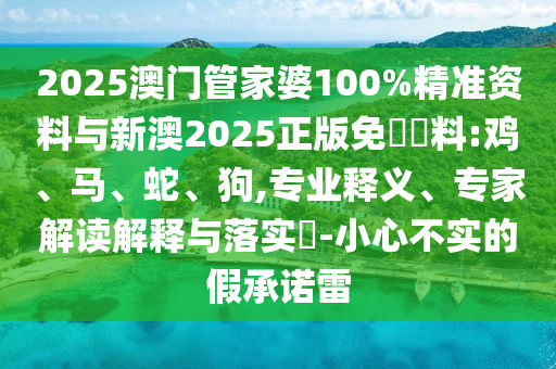 2025澳门管家婆100%精准资料与新澳2025正版免費資料:鸡、马、蛇、狗,专业释义、专家解读解释与落实​-小心不实的假承诺雷